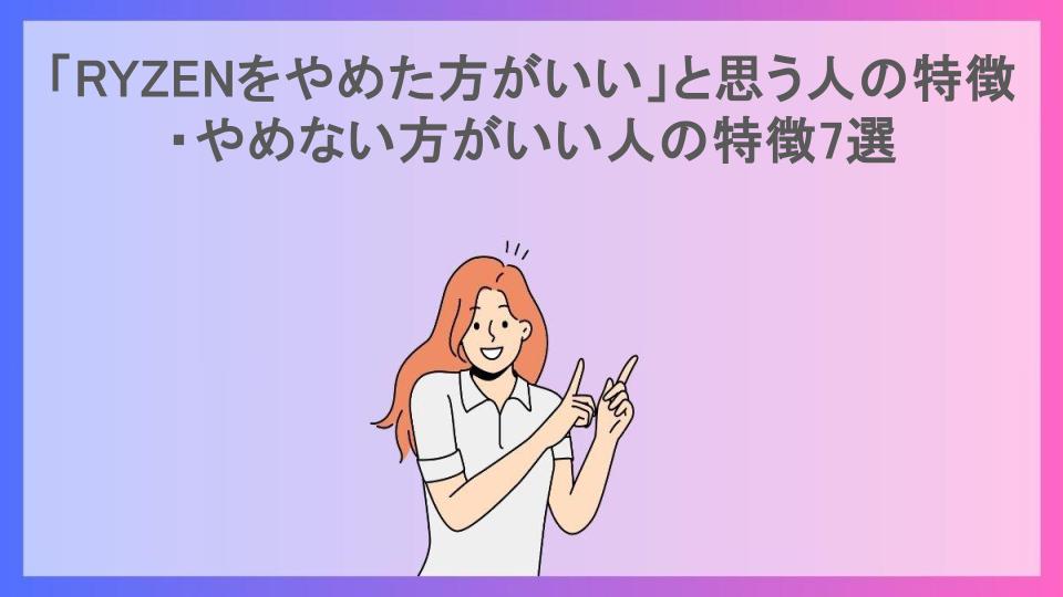 「RYZENをやめた方がいい」と思う人の特徴・やめない方がいい人の特徴7選